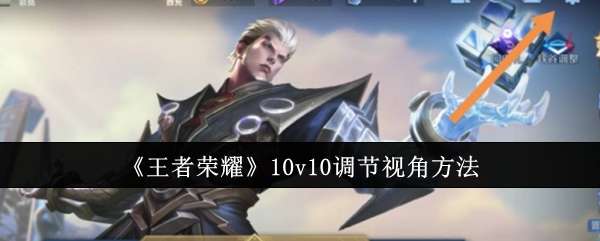 王者荣耀10v10怎么调节视角