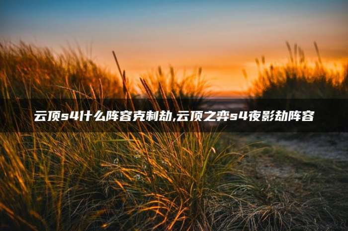 云顶s4什么阵容克制劫,云顶之弈s4夜影劫阵容