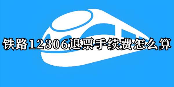 铁路12306退票手续费怎么算-铁路12306怎么退票